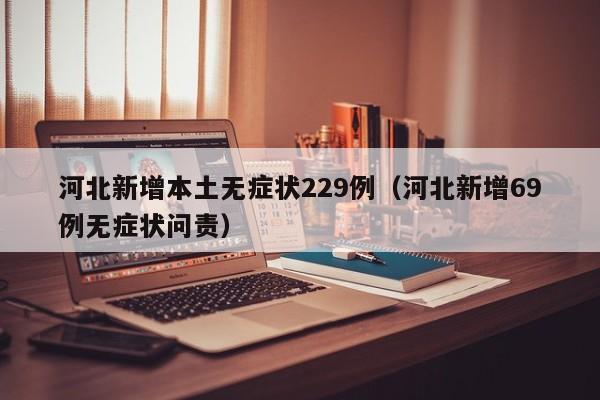 河北新增本土无症状229例（河北新增69例无症状问责）