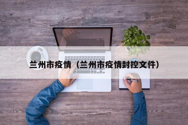 兰州市疫情（兰州市疫情封控文件）