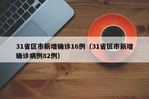 31省区市新增确诊16例（31省区市新增确诊病例82例）