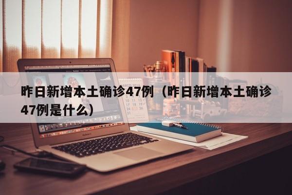 昨日新增本土确诊47例（昨日新增本土确诊47例是什么）