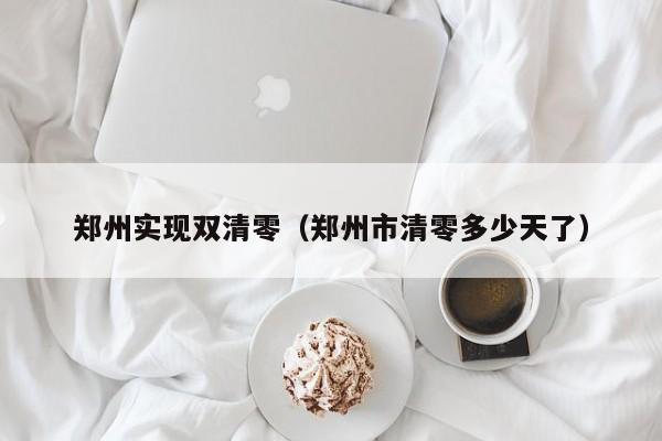 郑州实现双清零（郑州市清零多少天了）