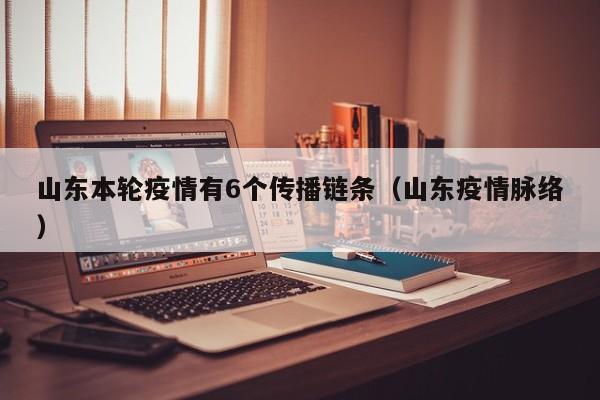 山东本轮疫情有6个传播链条（山东疫情脉络）