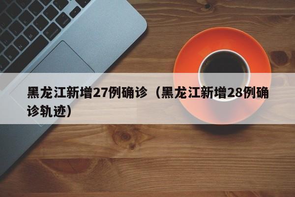 黑龙江新增27例确诊（黑龙江新增28例确诊轨迹）