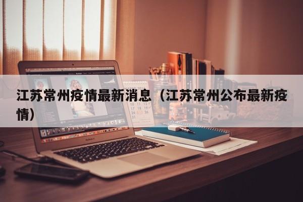 江苏常州疫情最新消息（江苏常州公布最新疫情）