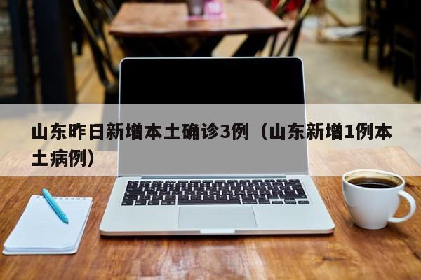 山东昨日新增本土确诊3例（山东新增1例本土病例）