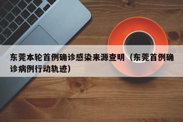 东莞本轮首例确诊感染来源查明（东莞首例确诊病例行动轨迹）