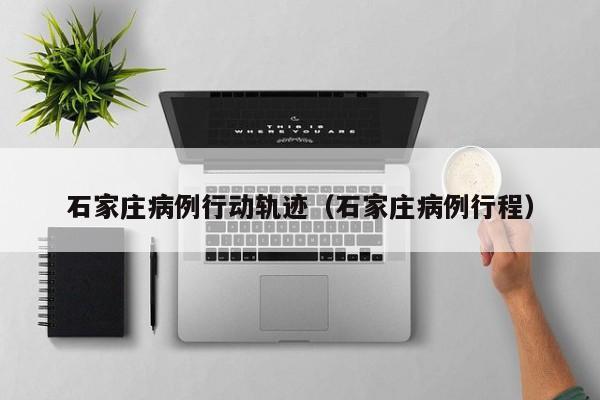 石家庄病例行动轨迹（石家庄病例行程）