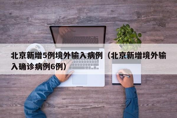 北京新增5例境外输入病例（北京新增境外输入确诊病例6例）