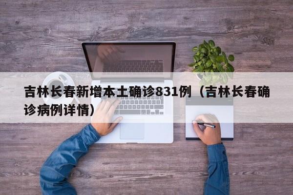 吉林长春新增本土确诊831例（吉林长春确诊病例详情）