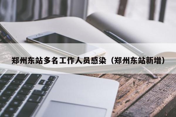 郑州东站多名工作人员感染（郑州东站新增）