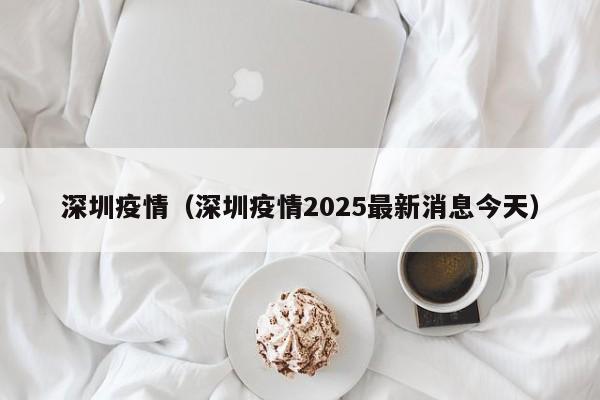深圳疫情（深圳疫情2025最新消息今天）