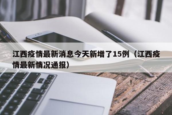 江西疫情最新消息今天新增了15例（江西疫情最新情况通报）
