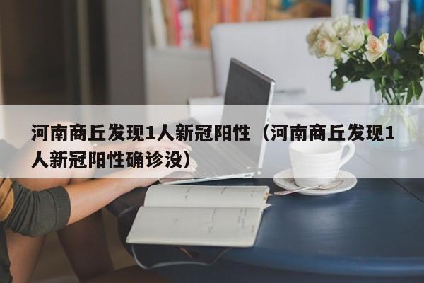 河南商丘发现1人新冠阳性（河南商丘发现1人新冠阳性确诊没）
