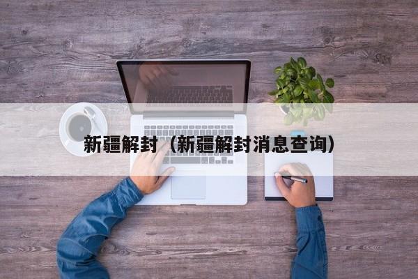 新疆解封（新疆解封消息查询）