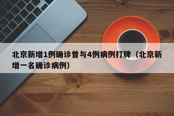 北京新增1例确诊曾与4例病例打牌（北京新增一名确诊病例）