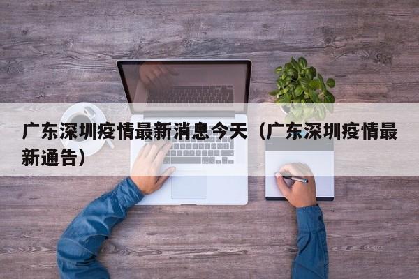 广东深圳疫情最新消息今天（广东深圳疫情最新通告）