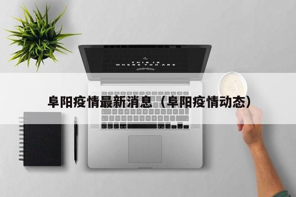 阜阳疫情最新消息（阜阳疫情动态）