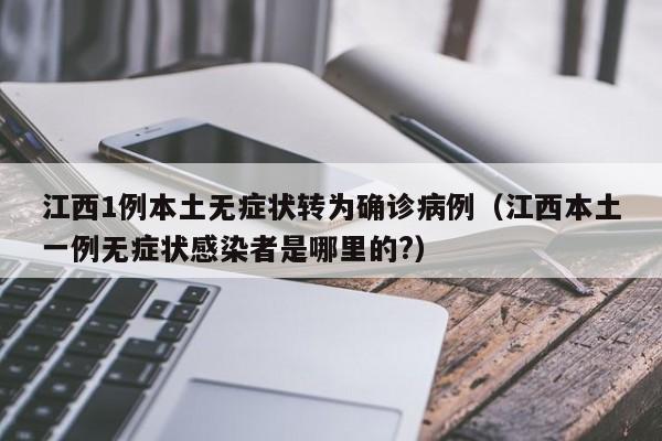 江西1例本土无症状转为确诊病例（江西本土一例无症状感染者是哪里的?）
