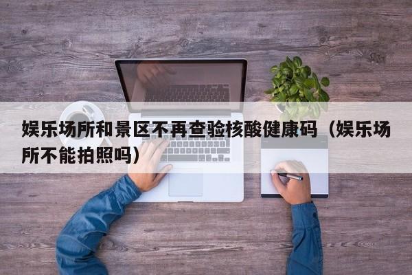 娱乐场所和景区不再查验核酸健康码（娱乐场所不能拍照吗）