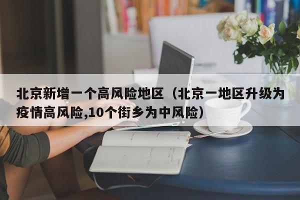 北京新增一个高风险地区（北京一地区升级为疫情高风险,10个街乡为中风险）