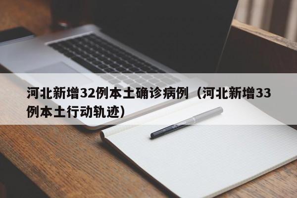 河北新增32例本土确诊病例（河北新增33例本土行动轨迹）