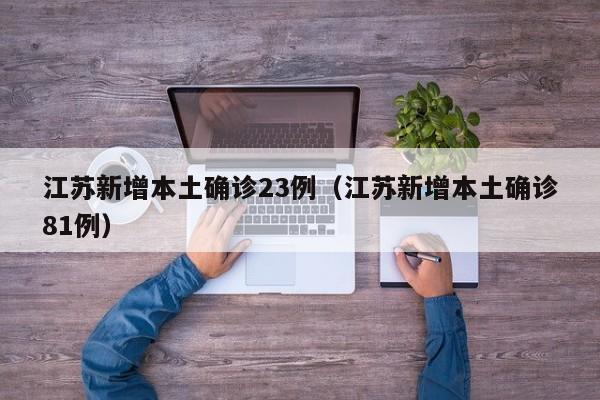 江苏新增本土确诊23例（江苏新增本土确诊81例）