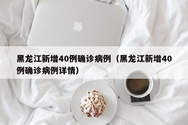 黑龙江新增40例确诊病例（黑龙江新增40例确诊病例详情）