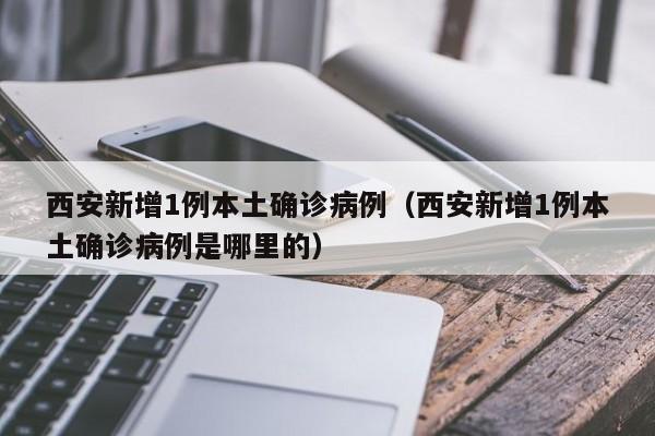西安新增1例本土确诊病例（西安新增1例本土确诊病例是哪里的）