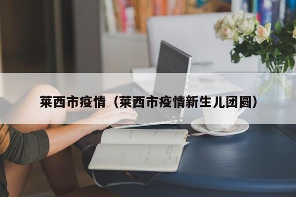 莱西市疫情（莱西市疫情新生儿团圆）