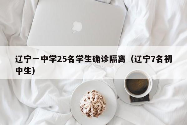辽宁一中学25名学生确诊隔离（辽宁7名初中生）