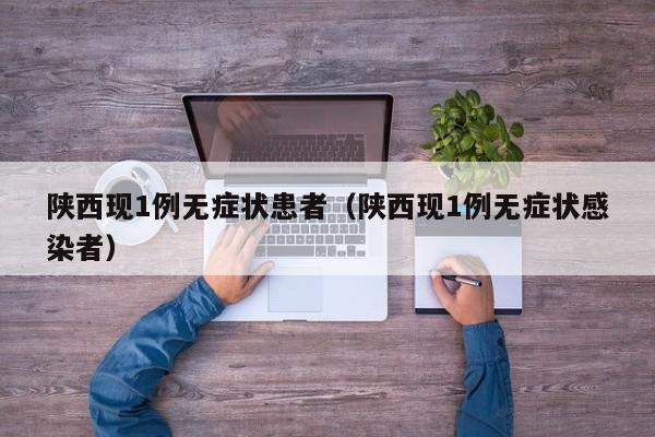 陕西现1例无症状患者（陕西现1例无症状感染者）
