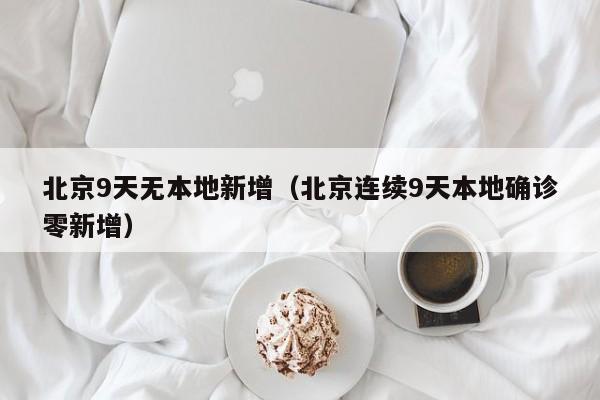 北京9天无本地新增（北京连续9天本地确诊零新增）