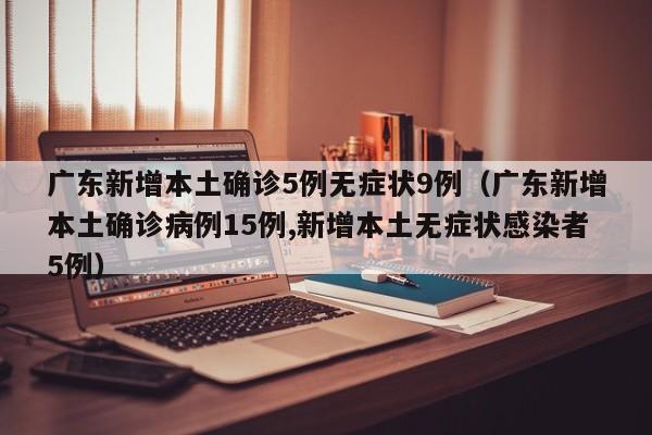 广东新增本土确诊5例无症状9例（广东新增本土确诊病例15例,新增本土无症状感染者5例）