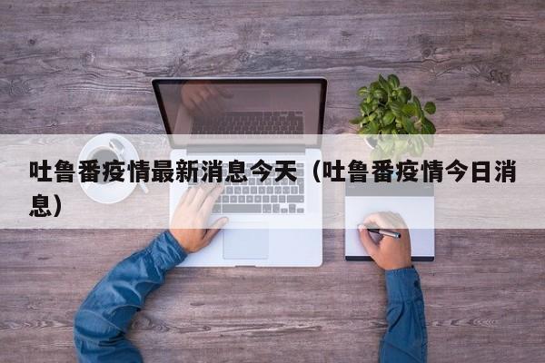 吐鲁番疫情最新消息今天（吐鲁番疫情今日消息）