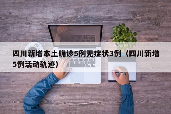 四川新增本土确诊5例无症状3例（四川新增5例活动轨迹）