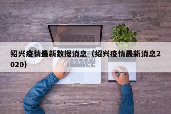 绍兴疫情最新数据消息（绍兴疫情最新消息2020）