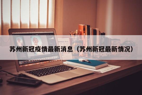 苏州新冠疫情最新消息（苏州新冠最新情况）