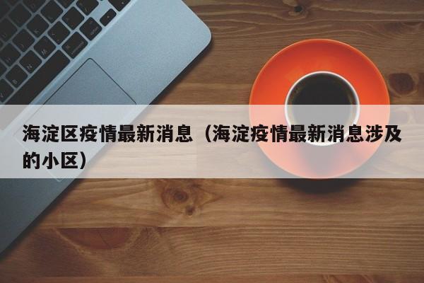 海淀区疫情最新消息（海淀疫情最新消息涉及的小区）