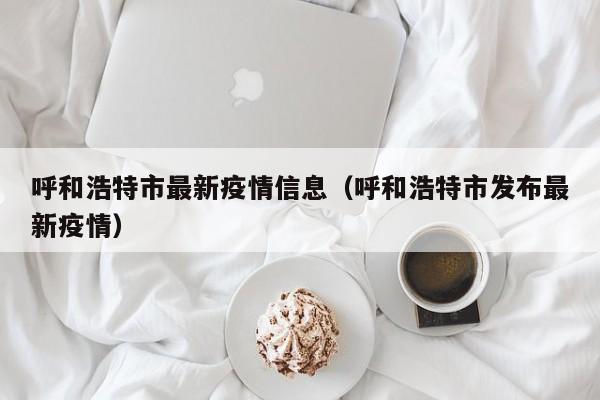 呼和浩特市最新疫情信息（呼和浩特市发布最新疫情）