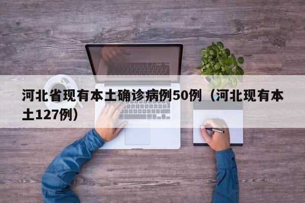 河北省现有本土确诊病例50例（河北现有本土127例）