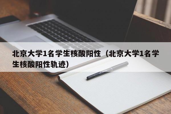 北京大学1名学生核酸阳性（北京大学1名学生核酸阳性轨迹）