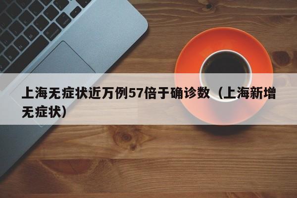 上海无症状近万例57倍于确诊数（上海新增无症状）