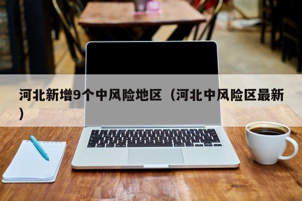 河北新增9个中风险地区（河北中风险区最新）