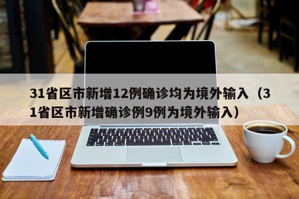 31省区市新增12例确诊均为境外输入（31省区市新增确诊例9例为境外输入）