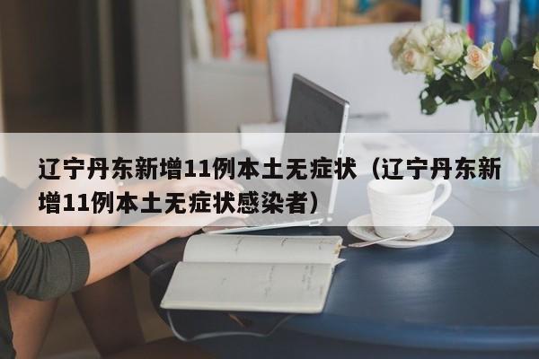 辽宁丹东新增11例本土无症状（辽宁丹东新增11例本土无症状感染者）