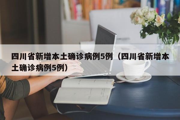 四川省新增本土确诊病例5例（四川省新增本土确诊病例5例）