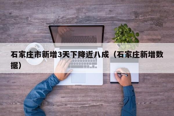 石家庄市新增3天下降近八成（石家庄新增数据）
