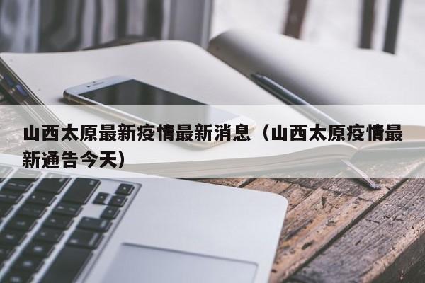 山西太原最新疫情最新消息（山西太原疫情最新通告今天）