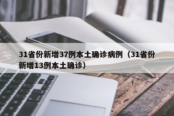 31省份新增37例本土确诊病例（31省份新增13例本土确诊）