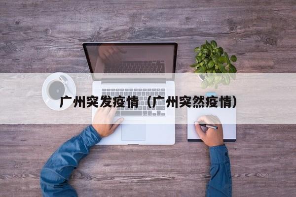 广州突发疫情（广州突然疫情）